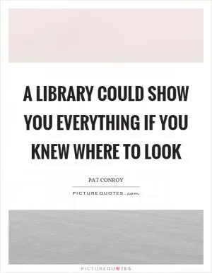 A library could show you everything if you knew where to look Picture Quote #1
