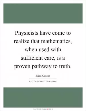 Physicists have come to realize that mathematics, when used with sufficient care, is a proven pathway to truth Picture Quote #1