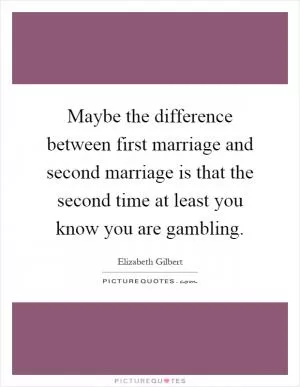 Maybe the difference between first marriage and second marriage is that the second time at least you know you are gambling Picture Quote #1