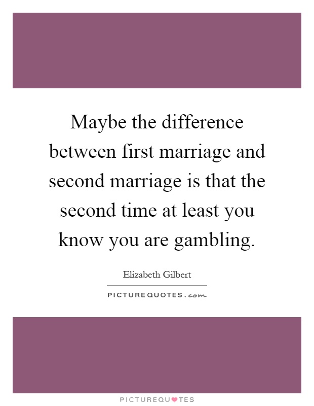 Maybe the difference between first marriage and second marriage is that the second time at least you know you are gambling Picture Quote #1