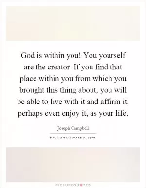 God is within you! You yourself are the creator. If you find that place within you from which you brought this thing about, you will be able to live with it and affirm it, perhaps even enjoy it, as your life Picture Quote #1