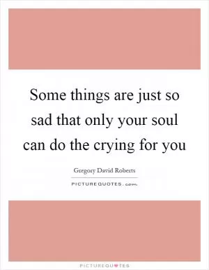 Some things are just so sad that only your soul can do the crying for you Picture Quote #1