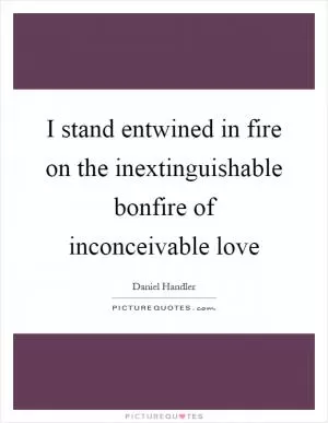 I stand entwined in fire on the inextinguishable bonfire of inconceivable love Picture Quote #1
