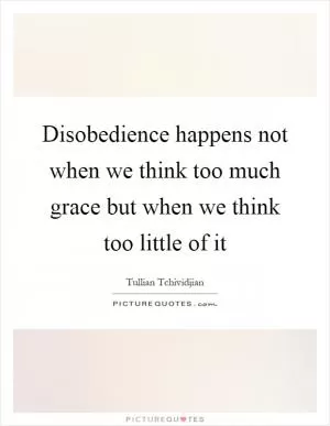 Disobedience happens not when we think too much grace but when we think too little of it Picture Quote #1