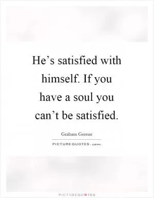 He’s satisfied with himself. If you have a soul you can’t be satisfied Picture Quote #1