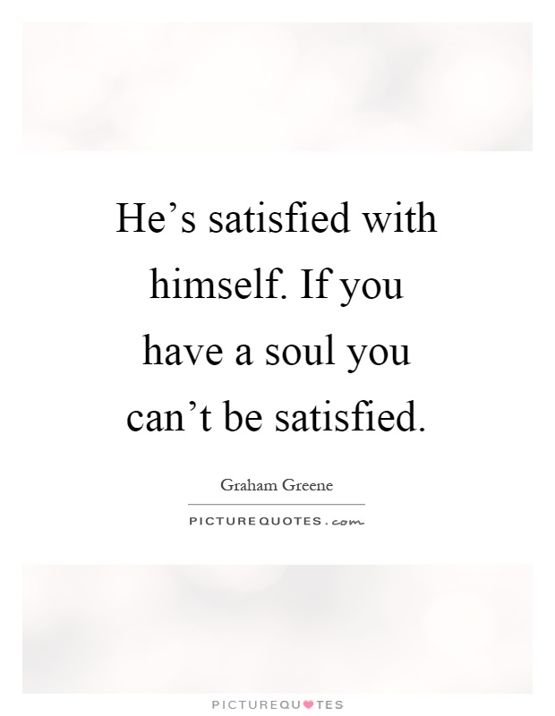 He's satisfied with himself. If you have a soul you can't be satisfied Picture Quote #1