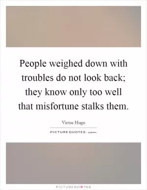 People weighed down with troubles do not look back; they know only too well that misfortune stalks them Picture Quote #1