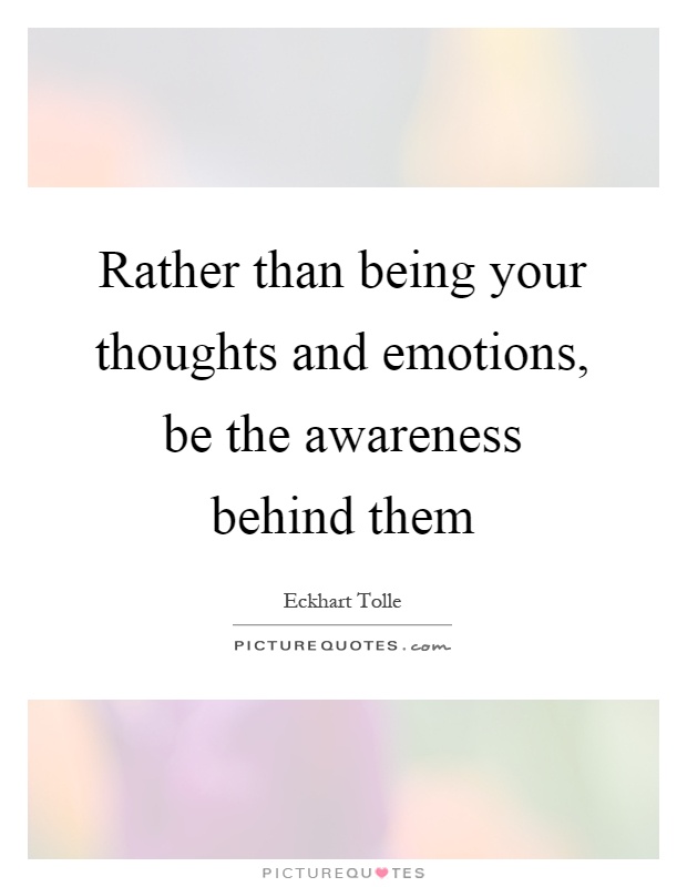 Rather than being your thoughts and emotions, be the awareness behind them Picture Quote #1