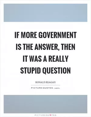 If more government is the answer, then it was a really stupid question Picture Quote #1