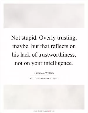 Not stupid. Overly trusting, maybe, but that reflects on his lack of trustworthiness, not on your intelligence Picture Quote #1