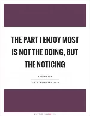 The part I enjoy most is not the doing, but the noticing Picture Quote #1