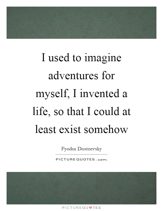 I used to imagine adventures for myself, I invented a life, so that I could at least exist somehow Picture Quote #1
