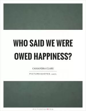 Who said we were owed happiness? Picture Quote #1