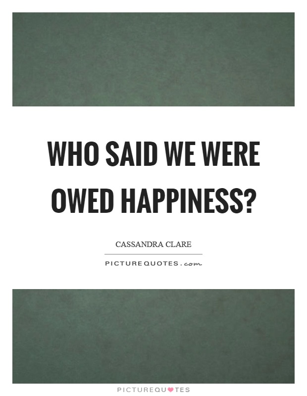 Who said we were owed happiness? Picture Quote #1