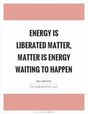 Energy is liberated matter, matter is energy waiting to happen Picture Quote #1