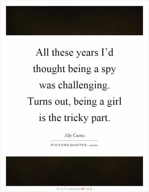 All these years I’d thought being a spy was challenging. Turns out, being a girl is the tricky part Picture Quote #1