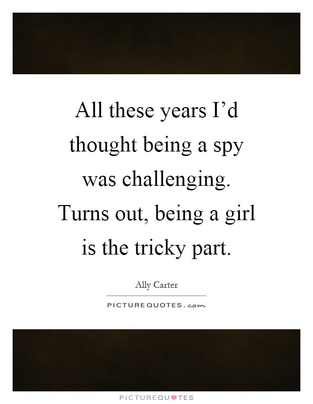 All these years I'd thought being a spy was challenging. Turns out, being a girl is the tricky part Picture Quote #1