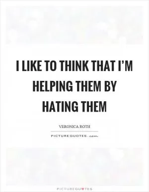 I like to think that I’m helping them by hating them Picture Quote #1