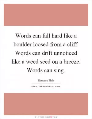 Words can fall hard like a boulder loosed from a cliff. Words can drift unnoticed like a weed seed on a breeze. Words can sing Picture Quote #1