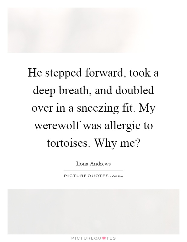 He stepped forward, took a deep breath, and doubled over in a sneezing fit. My werewolf was allergic to tortoises. Why me? Picture Quote #1