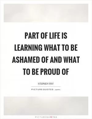 Part of life is learning what to be ashamed of and what to be proud of Picture Quote #1