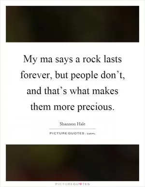 My ma says a rock lasts forever, but people don’t, and that’s what makes them more precious Picture Quote #1