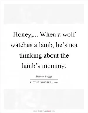 Honey,... When a wolf watches a lamb, he’s not thinking about the lamb’s mommy Picture Quote #1