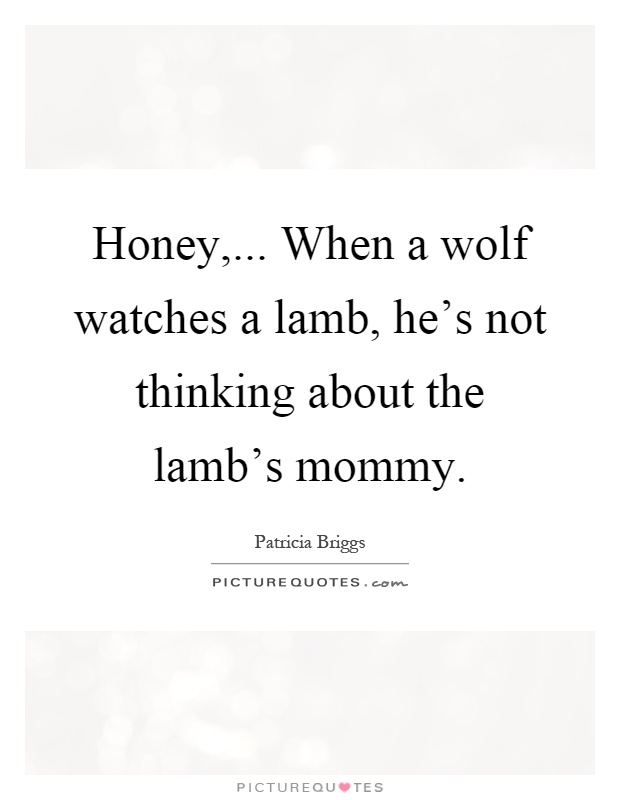 Honey,... When a wolf watches a lamb, he's not thinking about the lamb's mommy Picture Quote #1