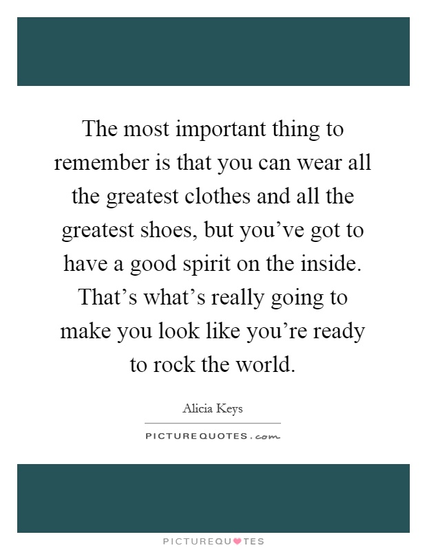 The most important thing to remember is that you can wear all the greatest clothes and all the greatest shoes, but you've got to have a good spirit on the inside. That's what's really going to make you look like you're ready to rock the world Picture Quote #1