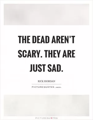 The dead aren’t scary. They are just sad Picture Quote #1