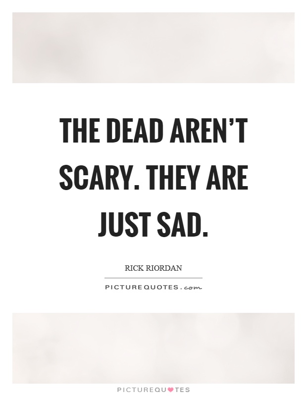 The dead aren't scary. They are just sad Picture Quote #1