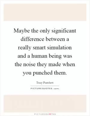 Maybe the only significant difference between a really smart simulation and a human being was the noise they made when you punched them Picture Quote #1