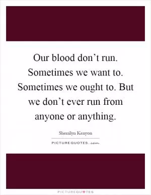 Our blood don’t run. Sometimes we want to. Sometimes we ought to. But we don’t ever run from anyone or anything Picture Quote #1