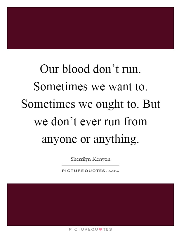 Our blood don't run. Sometimes we want to. Sometimes we ought to. But we don't ever run from anyone or anything Picture Quote #1