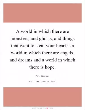 A world in which there are monsters, and ghosts, and things that want to steal your heart is a world in which there are angels, and dreams and a world in which there is hope Picture Quote #1