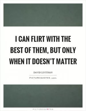 I can flirt with the best of them, but only when it doesn’t matter Picture Quote #1