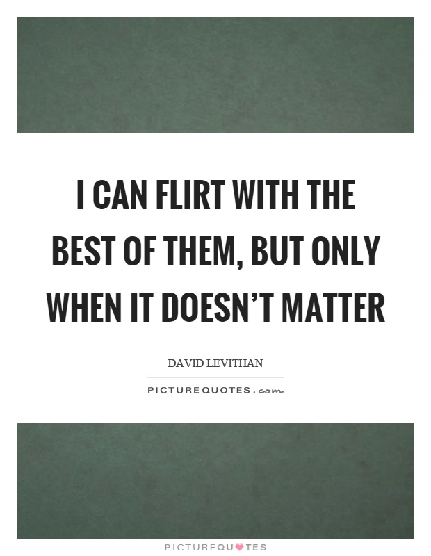 I can flirt with the best of them, but only when it doesn't matter Picture Quote #1