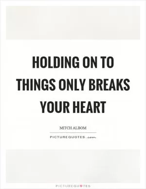 Holding on to things only breaks your heart Picture Quote #1