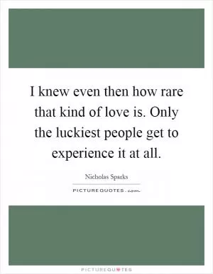 I knew even then how rare that kind of love is. Only the luckiest people get to experience it at all Picture Quote #1