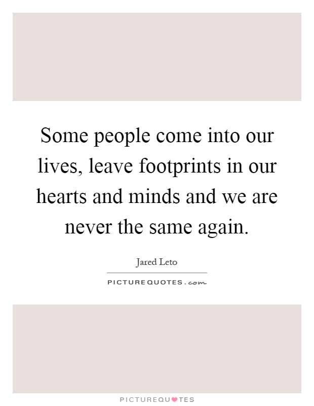 Some people come into our lives, leave footprints in our hearts and minds and we are never the same again Picture Quote #1