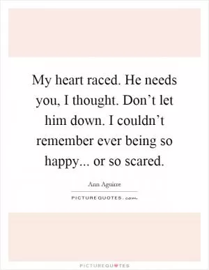 My heart raced. He needs you, I thought. Don’t let him down. I couldn’t remember ever being so happy... or so scared Picture Quote #1