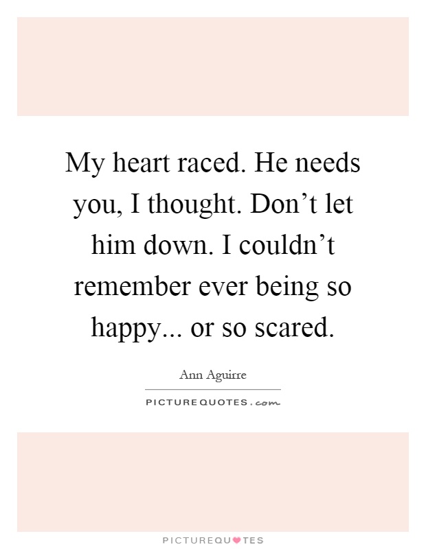My heart raced. He needs you, I thought. Don't let him down. I couldn't remember ever being so happy... or so scared Picture Quote #1