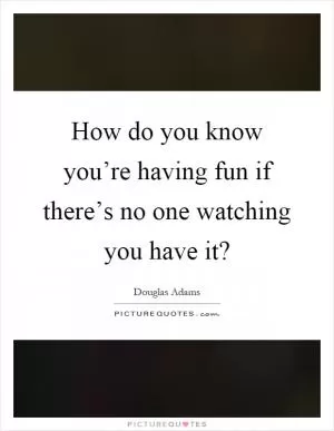 How do you know you’re having fun if there’s no one watching you have it? Picture Quote #1
