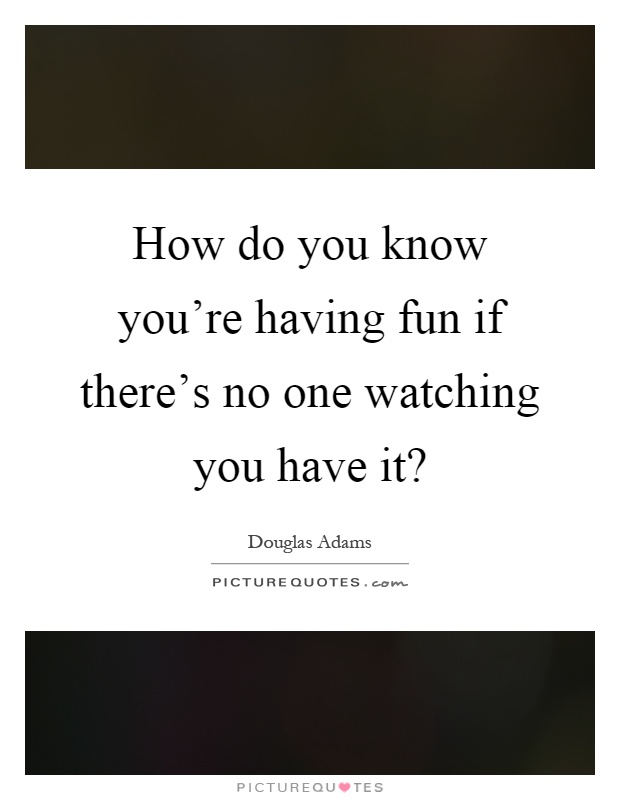 How do you know you're having fun if there's no one watching you have it? Picture Quote #1