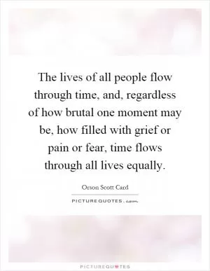 The lives of all people flow through time, and, regardless of how brutal one moment may be, how filled with grief or pain or fear, time flows through all lives equally Picture Quote #1