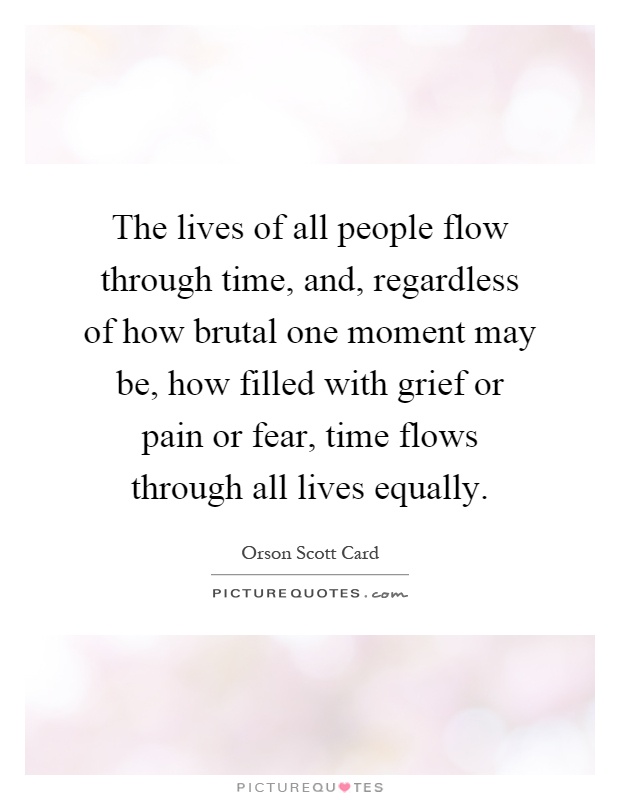 The lives of all people flow through time, and, regardless of how brutal one moment may be, how filled with grief or pain or fear, time flows through all lives equally Picture Quote #1