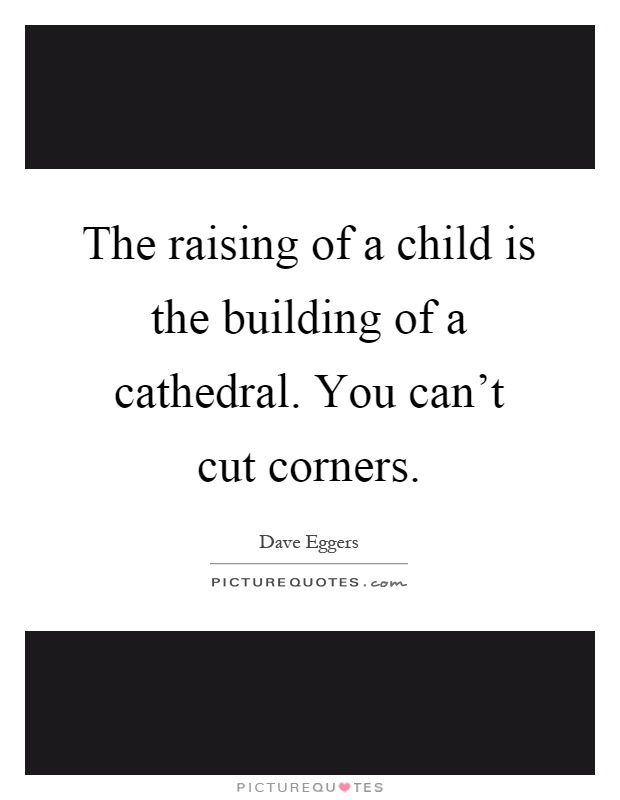 The raising of a child is the building of a cathedral. You can't cut corners Picture Quote #1