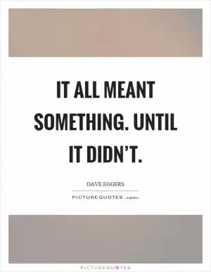 It all meant something. Until it didn’t Picture Quote #1