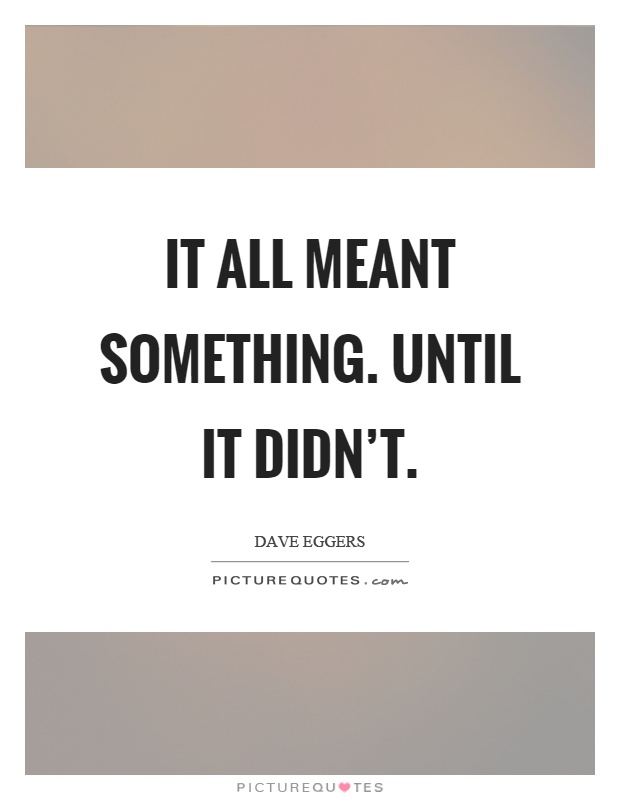 It all meant something. Until it didn't Picture Quote #1