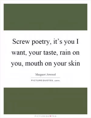 Screw poetry, it’s you I want, your taste, rain on you, mouth on your skin Picture Quote #1